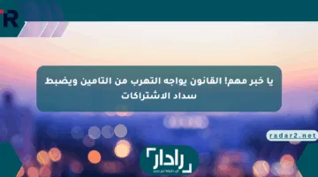 يا خبر مهم! القانون يواجه التهرب من التأمين ويضبط سداد الاشتراكات